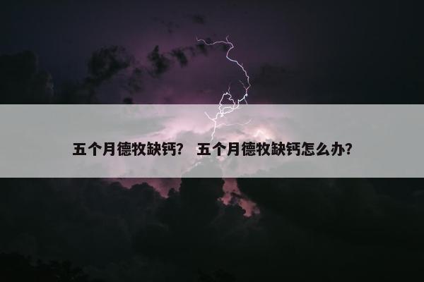 五个月德牧缺钙？ 五个月德牧缺钙怎么办？