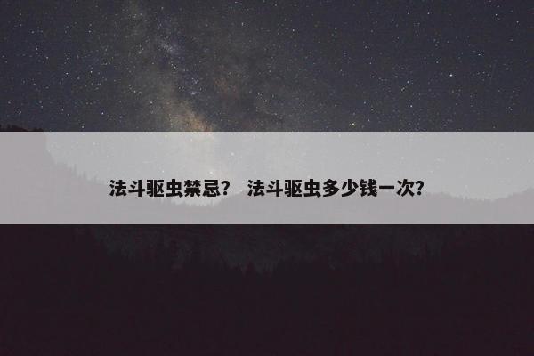 法斗驱虫禁忌？ 法斗驱虫多少钱一次？