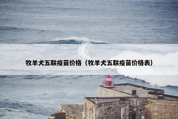 牧羊犬五联疫苗价格（牧羊犬五联疫苗价格表）