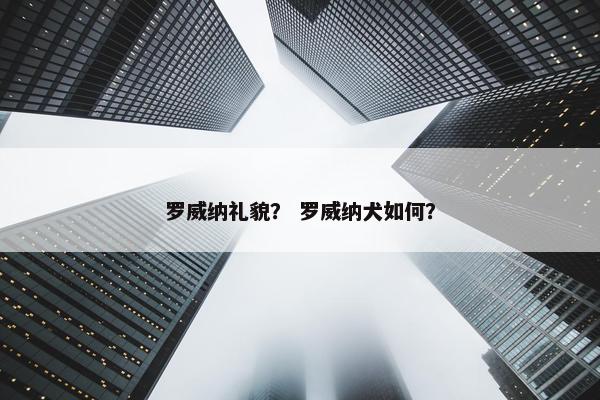 罗威纳礼貌？ 罗威纳犬如何？