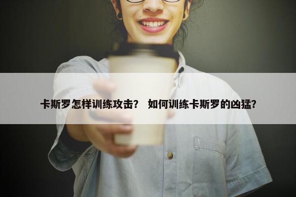 卡斯罗怎样训练攻击？ 如何训练卡斯罗的凶猛？