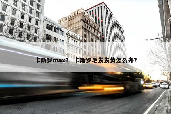 卡斯罗max？ 卡斯罗毛发发黄怎么办？