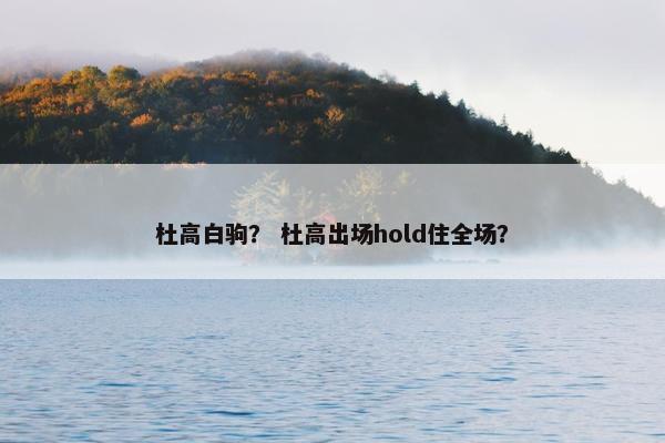 杜高白驹？ 杜高出场hold住全场？