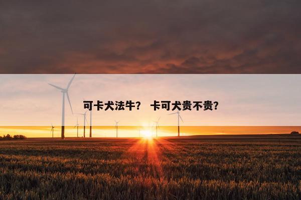 可卡犬法牛？ 卡可犬贵不贵？