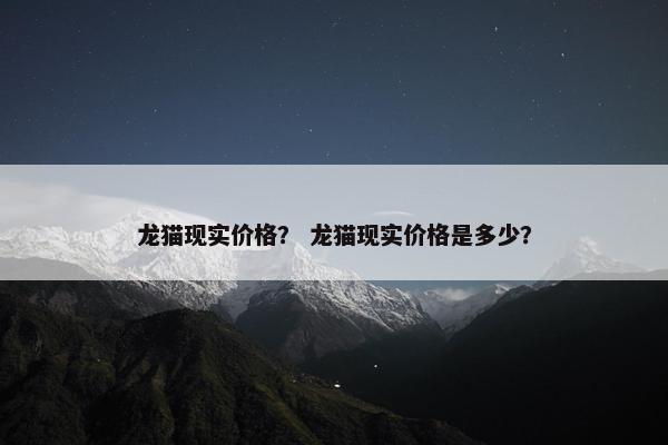 龙猫现实价格？ 龙猫现实价格是多少？