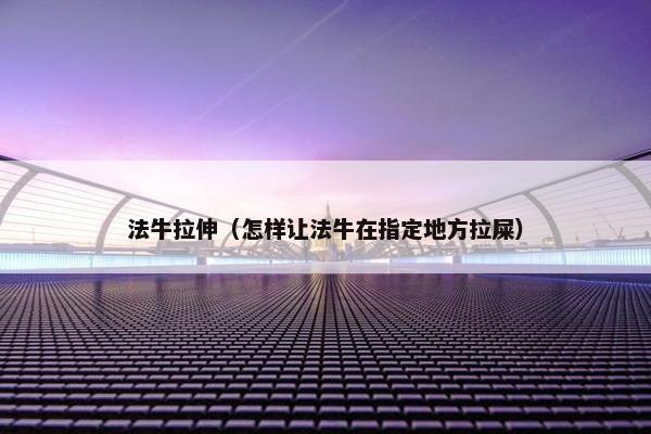 法牛拉伸（怎样让法牛在指定地方拉屎）