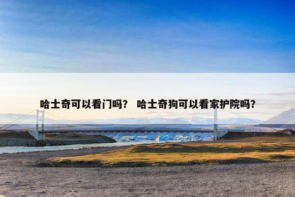 哈士奇可以看门吗？ 哈士奇狗可以看家护院吗？