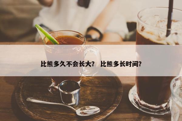 比熊多久不会长大？ 比熊多长时间？