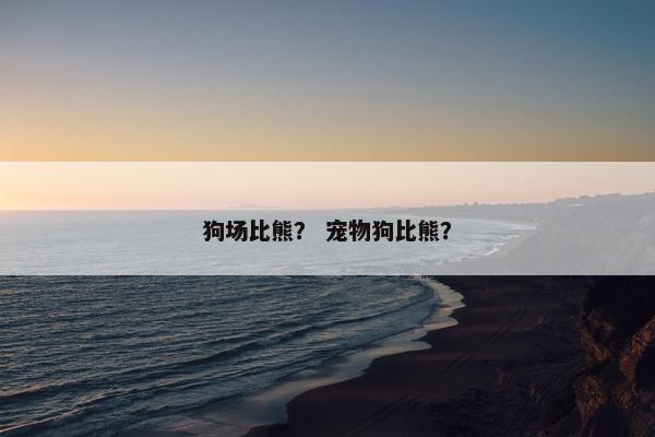 狗场比熊？ 宠物狗比熊？