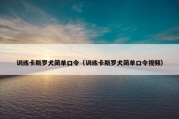 训练卡斯罗犬简单口令（训练卡斯罗犬简单口令视频）