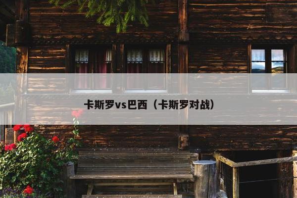 卡斯罗vs巴西（卡斯罗对战）