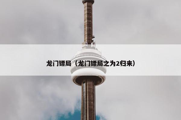 龙门镖局（龙门镖局之为2归来）