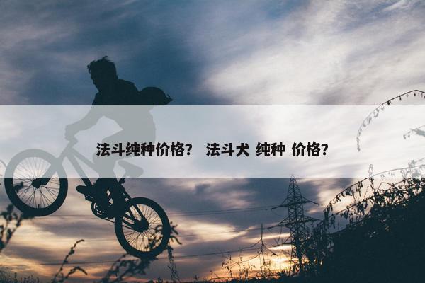 法斗纯种价格？ 法斗犬 纯种 价格？