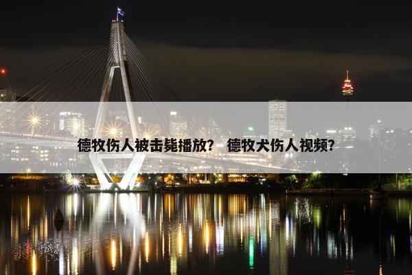 德牧伤人被击毙播放？ 德牧犬伤人视频？