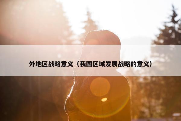 外地区战略意义（我国区域发展战略的意义）