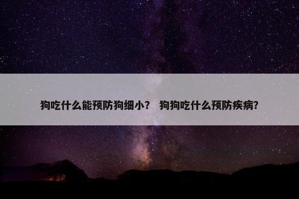 狗吃什么能预防狗细小？ 狗狗吃什么预防疾病？
