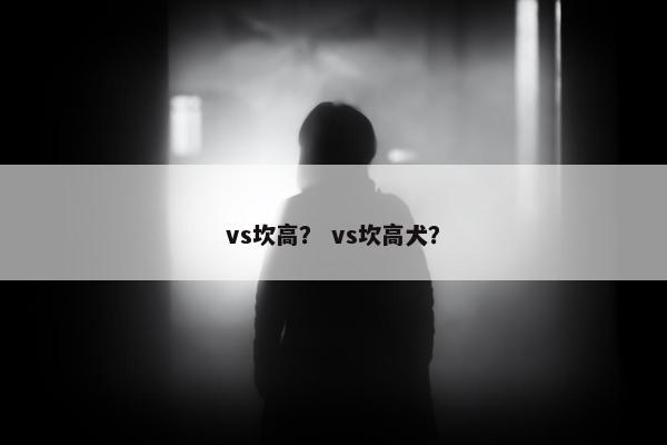 vs坎高？ vs坎高犬？