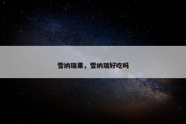 雪纳瑞果，雪纳瑞好吃吗