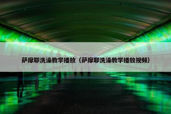 萨摩耶洗澡教学播放（萨摩耶洗澡教学播放视频）