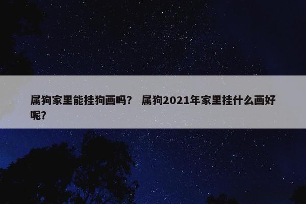 属狗家里能挂狗画吗？ 属狗2021年家里挂什么画好呢？