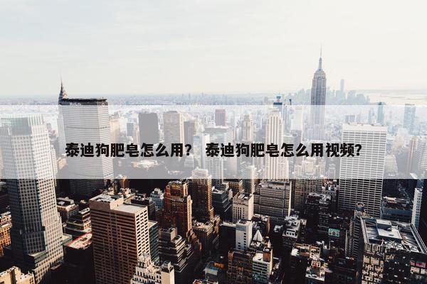 泰迪狗肥皂怎么用？ 泰迪狗肥皂怎么用视频？