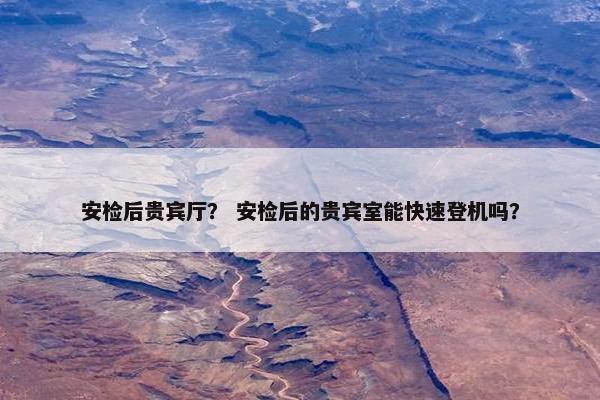 安检后贵宾厅？ 安检后的贵宾室能快速登机吗？