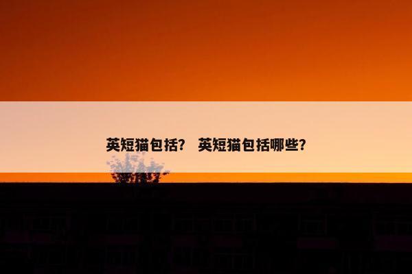 英短猫包括？ 英短猫包括哪些？