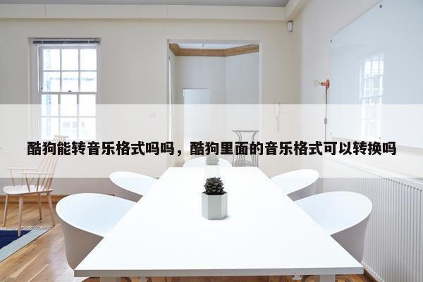 酷狗能转音乐格式吗吗，酷狗里面的音乐格式可以转换吗
