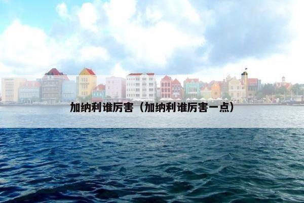 加纳利谁厉害（加纳利谁厉害一点）