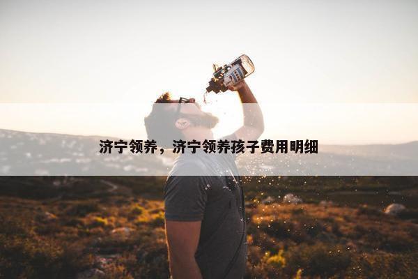 济宁领养，济宁领养孩子费用明细