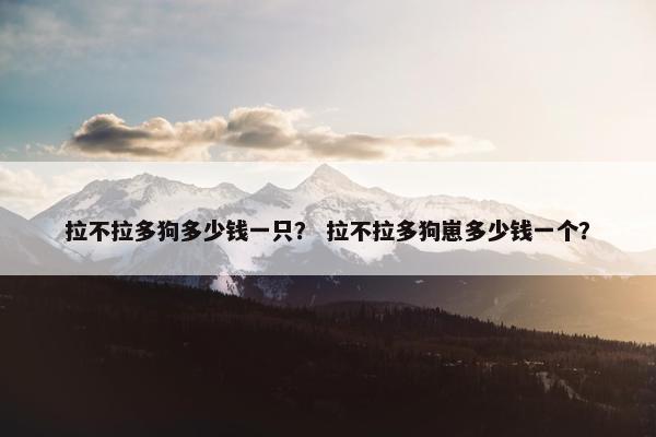 拉不拉多狗多少钱一只？ 拉不拉多狗崽多少钱一个？