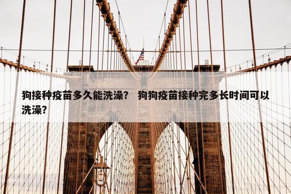 狗接种疫苗多久能洗澡？ 狗狗疫苗接种完多长时间可以洗澡？