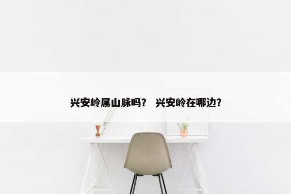 兴安岭属山脉吗？ 兴安岭在哪边？