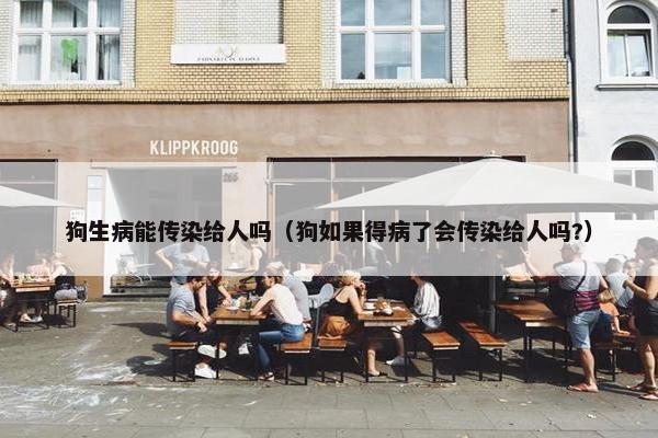 狗生病能传染给人吗（狗如果得病了会传染给人吗?）