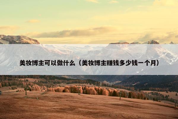 美妆博主可以做什么（美妆博主赚钱多少钱一个月）
