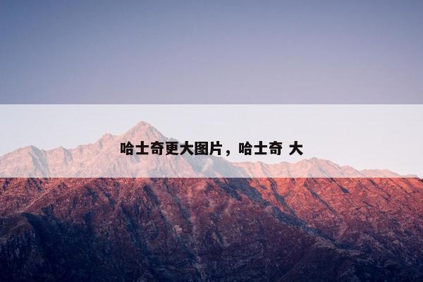 哈士奇更大图片，哈士奇 大