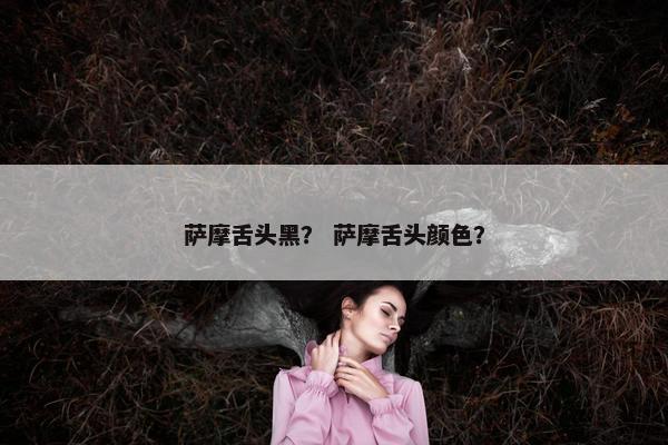 萨摩舌头黑？ 萨摩舌头颜色？