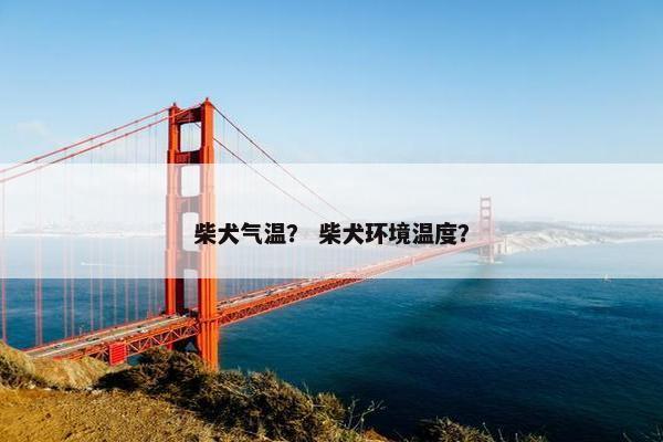 柴犬气温？ 柴犬环境温度？