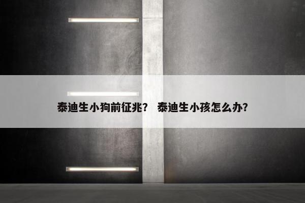 泰迪生小狗前征兆？ 泰迪生小孩怎么办？