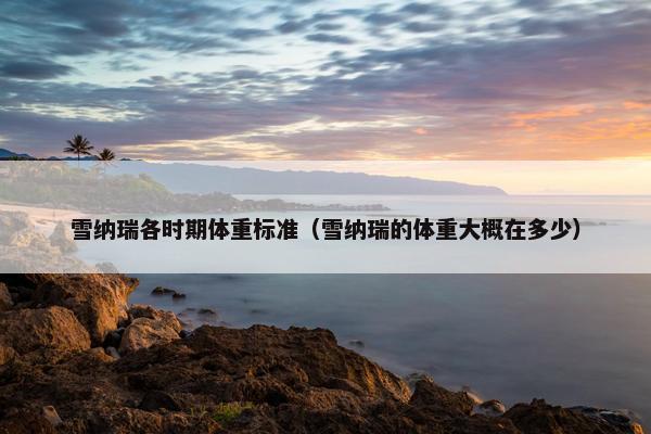 雪纳瑞各时期体重标准（雪纳瑞的体重大概在多少）