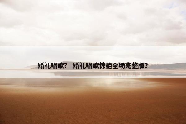 婚礼唱歌？ 婚礼唱歌惊艳全场完整版？