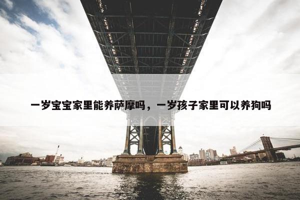 一岁宝宝家里能养萨摩吗，一岁孩子家里可以养狗吗