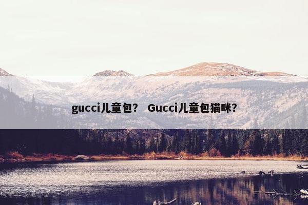gucci儿童包？ Gucci儿童包猫咪？