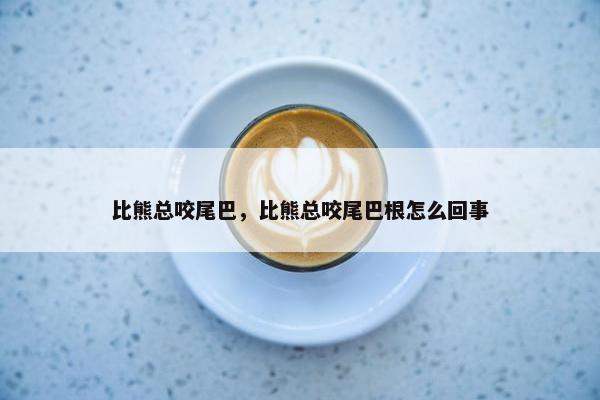 比熊总咬尾巴，比熊总咬尾巴根怎么回事