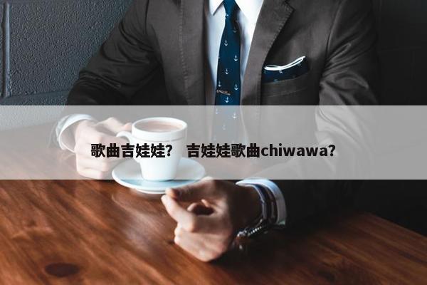 歌曲吉娃娃？ 吉娃娃歌曲chiwawa？