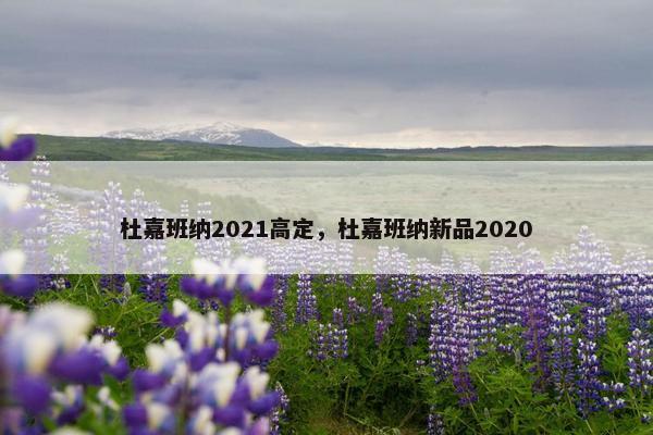杜嘉班纳2021高定，杜嘉班纳新品2020
