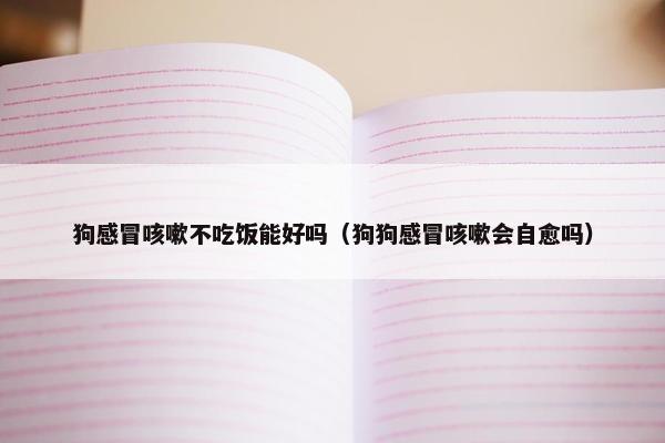 狗感冒咳嗽不吃饭能好吗（狗狗感冒咳嗽会自愈吗）