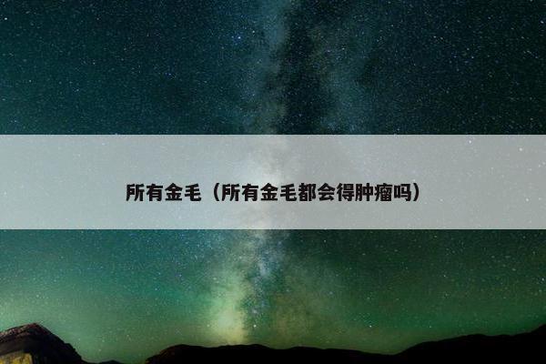 所有金毛（所有金毛都会得肿瘤吗）
