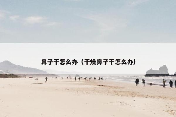 鼻子干怎么办（干燥鼻子干怎么办）