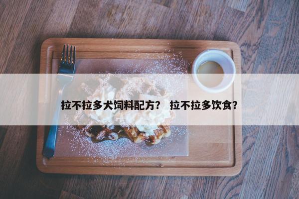 拉不拉多犬饲料配方？ 拉不拉多饮食？